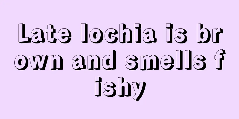 Late lochia is brown and smells fishy