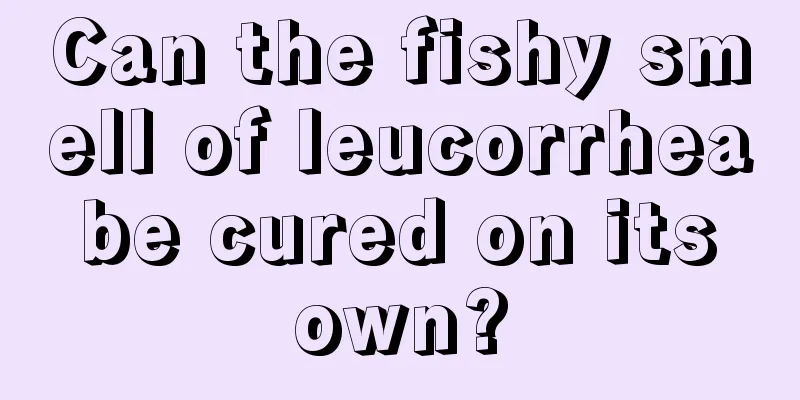 Can the fishy smell of leucorrhea be cured on its own?