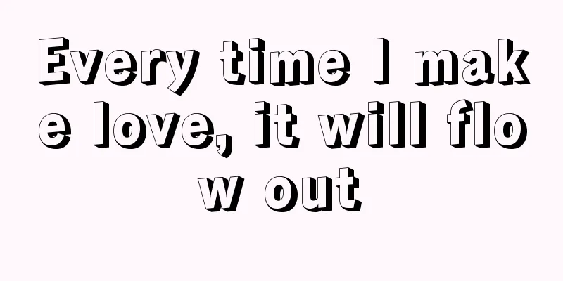 Every time I make love, it will flow out