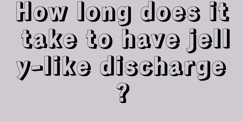 How long does it take to have jelly-like discharge?