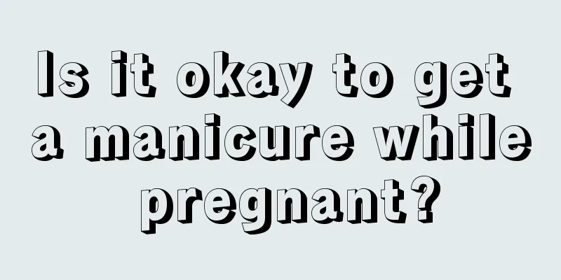 Is it okay to get a manicure while pregnant?