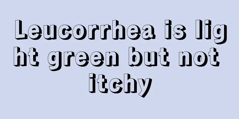 Leucorrhea is light green but not itchy