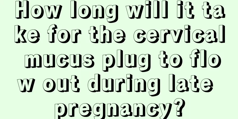 How long will it take for the cervical mucus plug to flow out during late pregnancy?