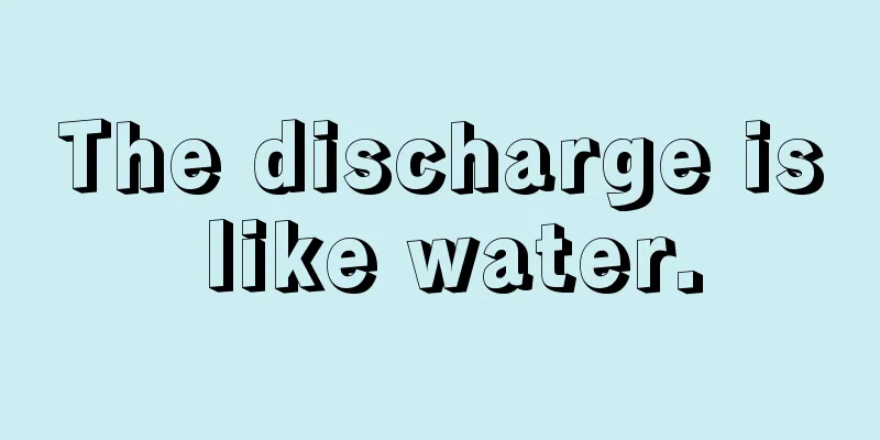 The discharge is like water.