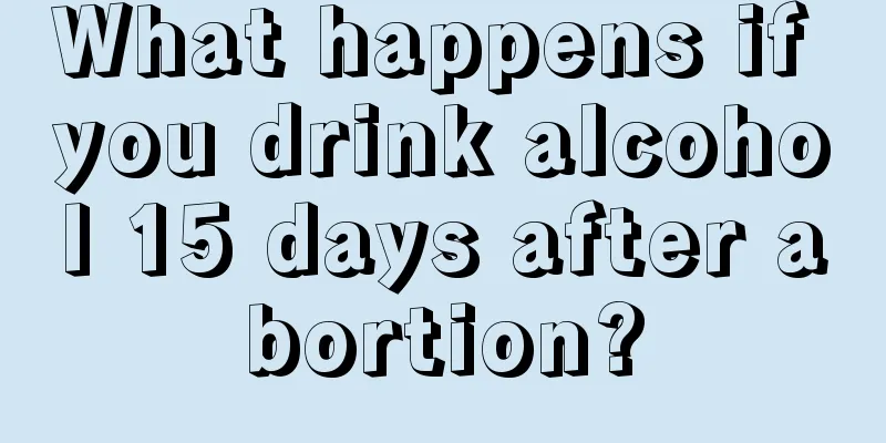 What happens if you drink alcohol 15 days after abortion?