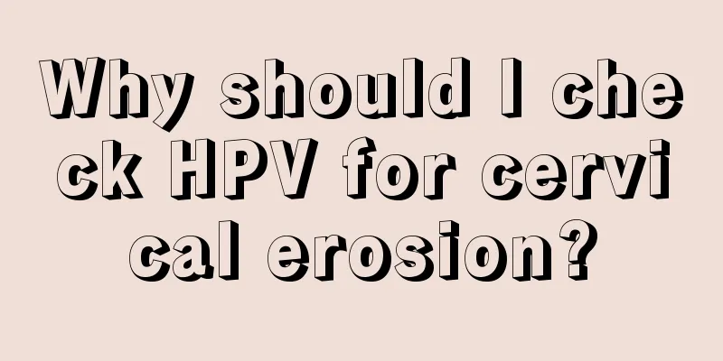 Why should I check HPV for cervical erosion?