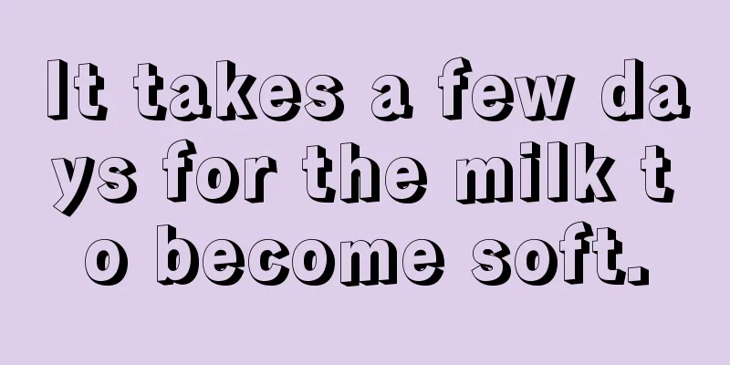 It takes a few days for the milk to become soft.