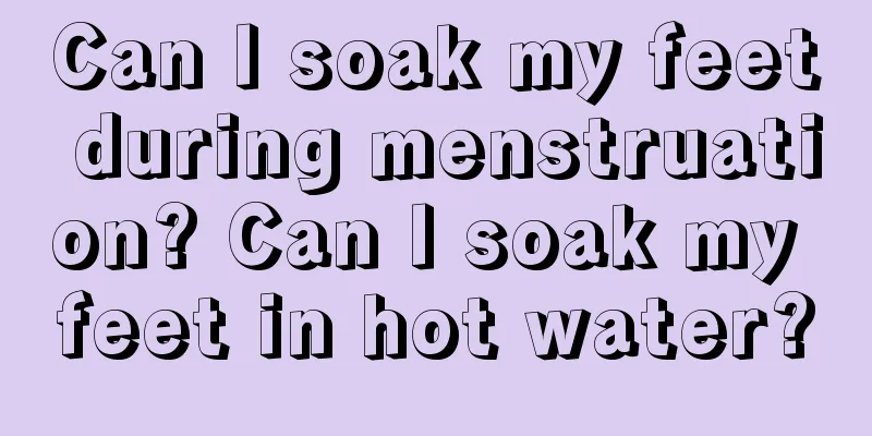 Can I soak my feet during menstruation? Can I soak my feet in hot water?