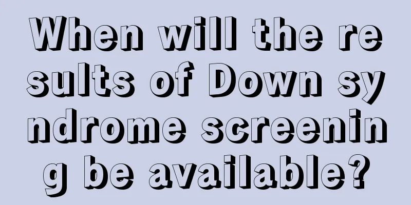 When will the results of Down syndrome screening be available?