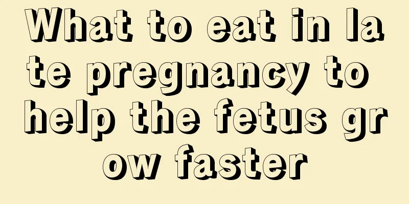 What to eat in late pregnancy to help the fetus grow faster