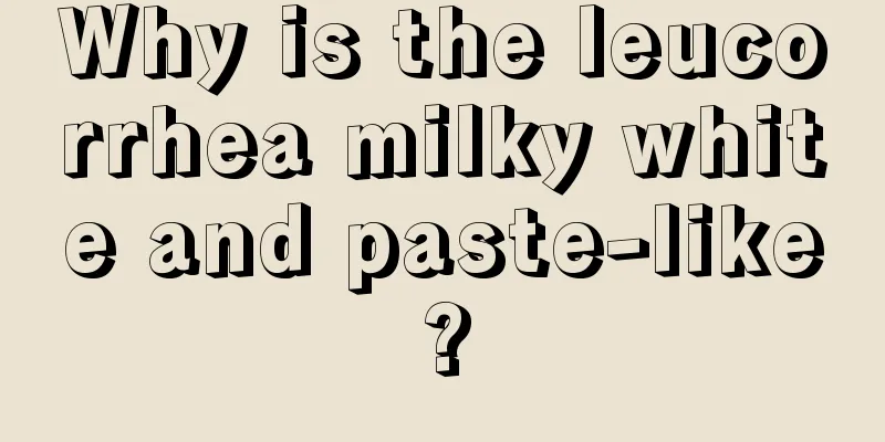 Why is the leucorrhea milky white and paste-like?