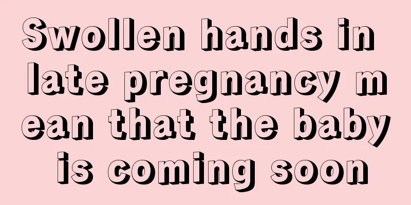 Swollen hands in late pregnancy mean that the baby is coming soon