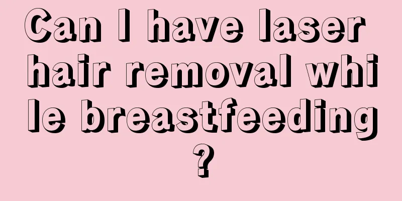 Can I have laser hair removal while breastfeeding?