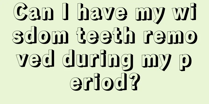 Can I have my wisdom teeth removed during my period?