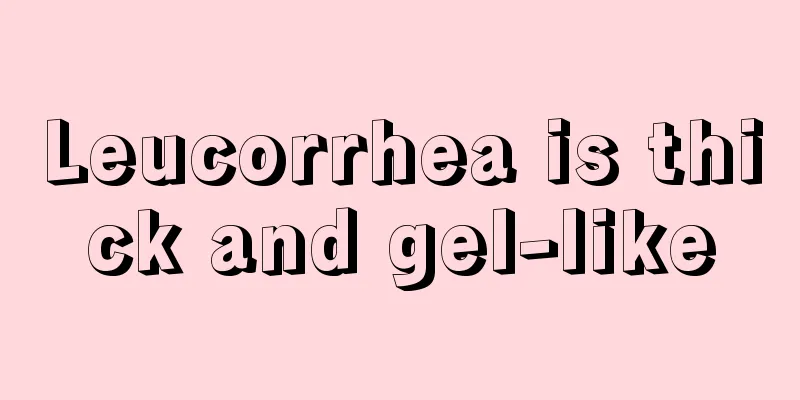 Leucorrhea is thick and gel-like