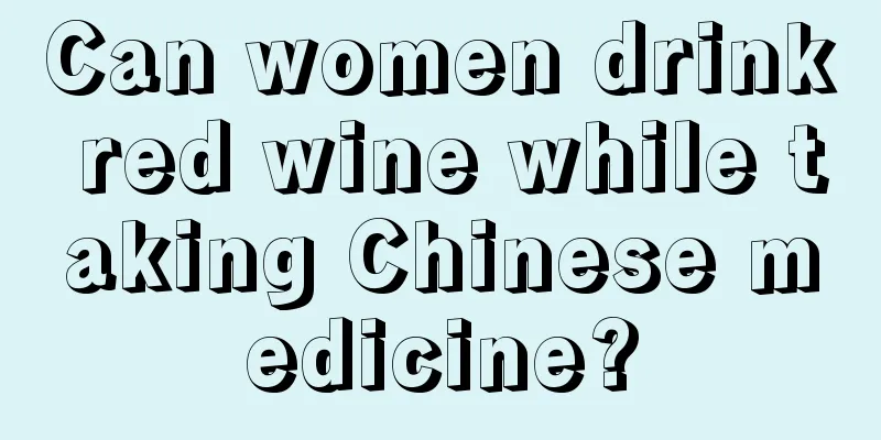 Can women drink red wine while taking Chinese medicine?