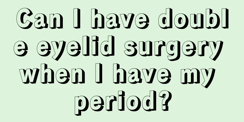 Can I have double eyelid surgery when I have my period?