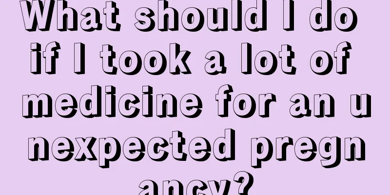 What should I do if I took a lot of medicine for an unexpected pregnancy?