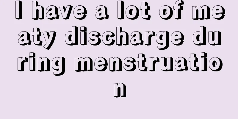 I have a lot of meaty discharge during menstruation