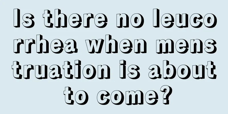 Is there no leucorrhea when menstruation is about to come?