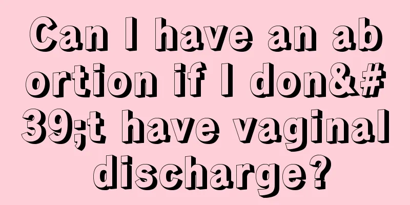 Can I have an abortion if I don't have vaginal discharge?