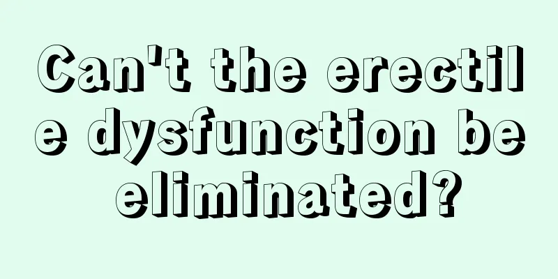 Can't the erectile dysfunction be eliminated?