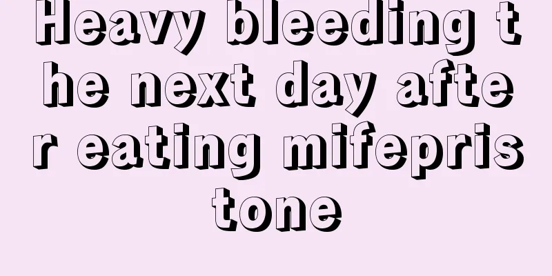 Heavy bleeding the next day after eating mifepristone