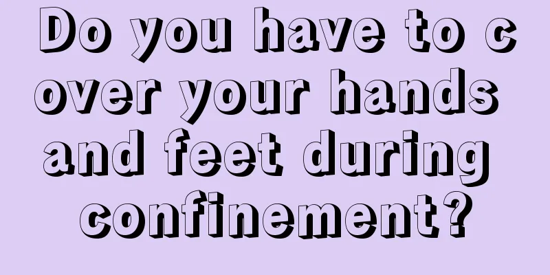 Do you have to cover your hands and feet during confinement?