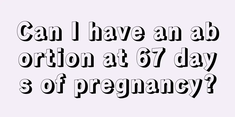 Can I have an abortion at 67 days of pregnancy?