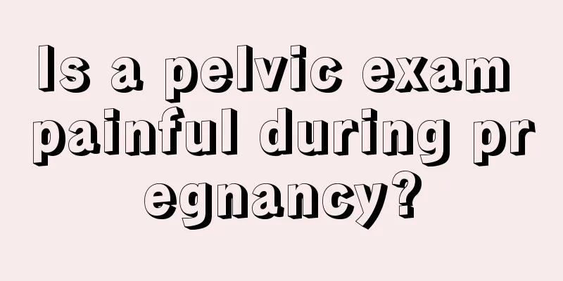 Is a pelvic exam painful during pregnancy?