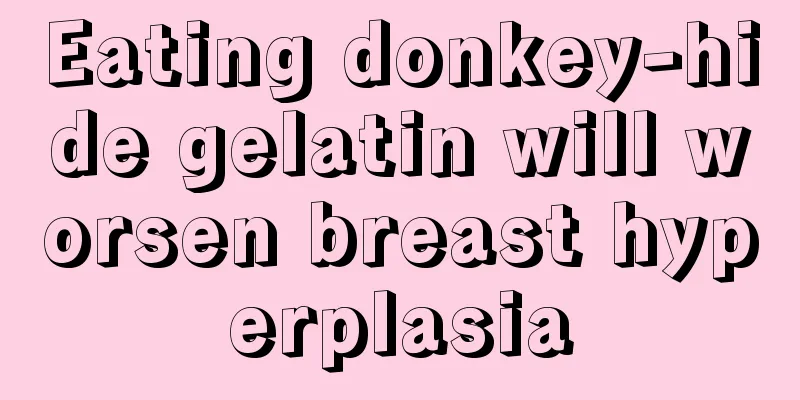 Eating donkey-hide gelatin will worsen breast hyperplasia