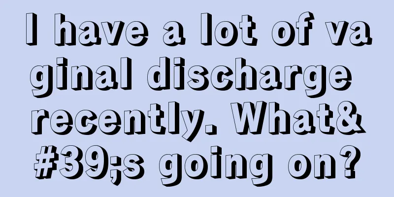 I have a lot of vaginal discharge recently. What's going on?