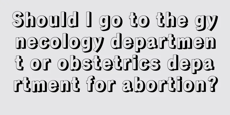 Should I go to the gynecology department or obstetrics department for abortion?