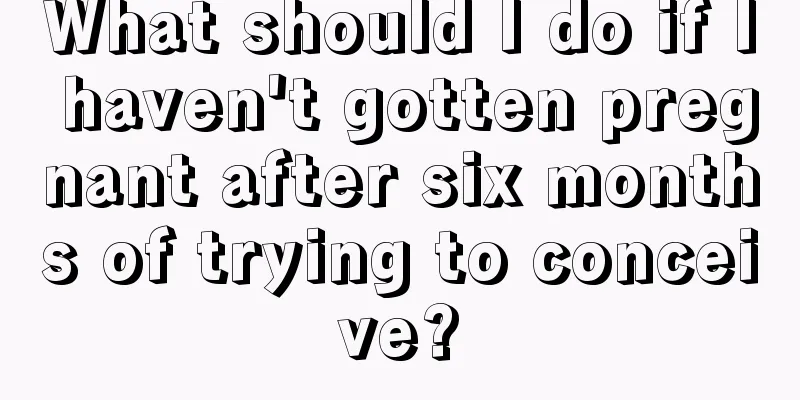 What should I do if I haven't gotten pregnant after six months of trying to conceive?