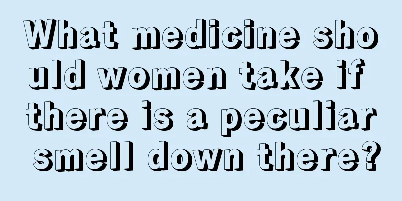 What medicine should women take if there is a peculiar smell down there?