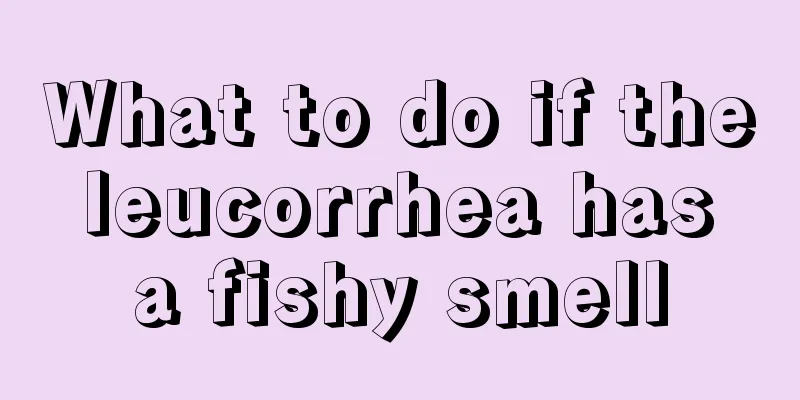 What to do if the leucorrhea has a fishy smell