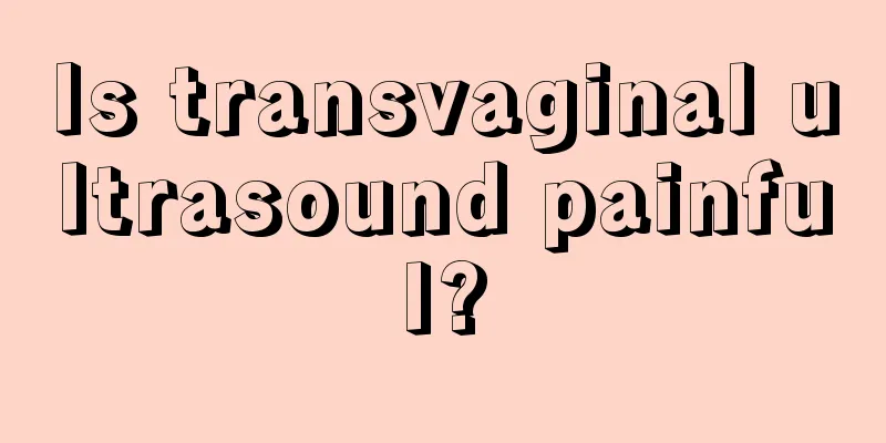 Is transvaginal ultrasound painful?