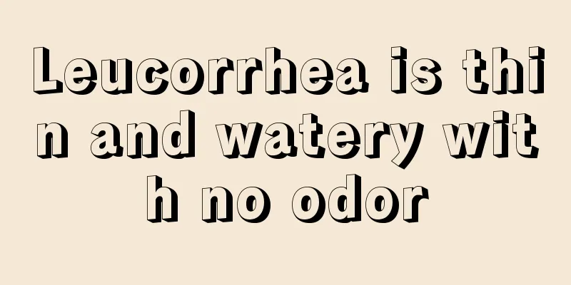 Leucorrhea is thin and watery with no odor