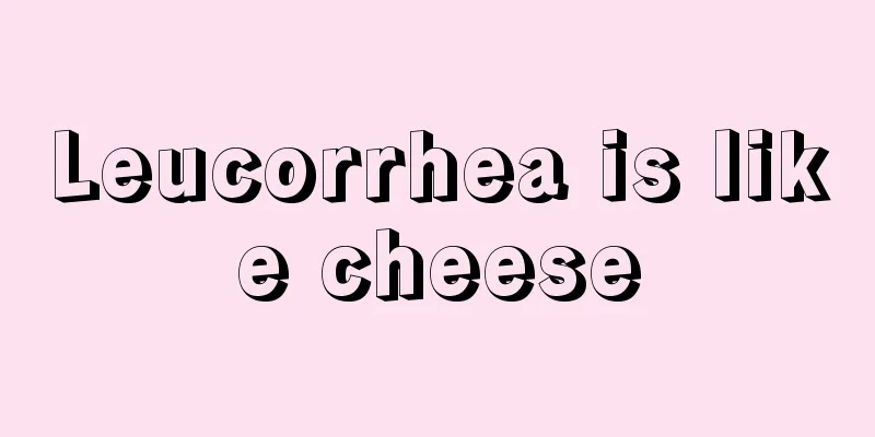 Leucorrhea is like cheese