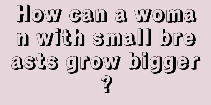 How can a woman with small breasts grow bigger?