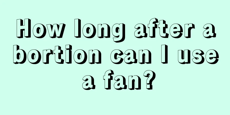 How long after abortion can I use a fan?