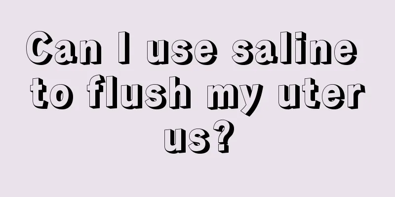 Can I use saline to flush my uterus?