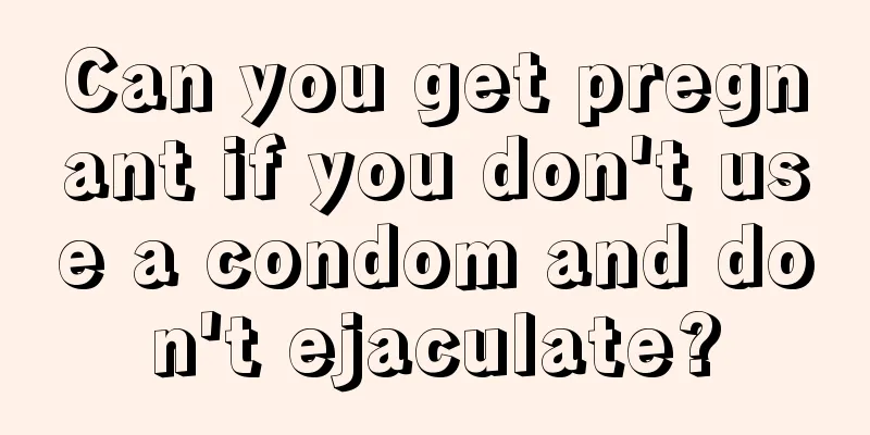 Can you get pregnant if you don't use a condom and don't ejaculate?