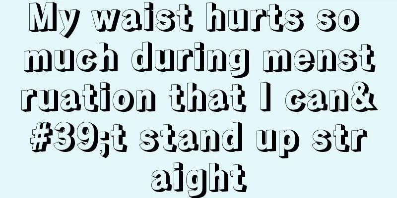 My waist hurts so much during menstruation that I can't stand up straight