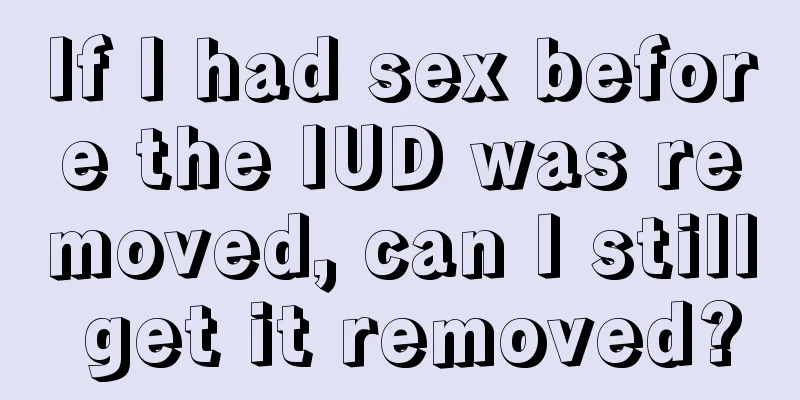 If I had sex before the IUD was removed, can I still get it removed?