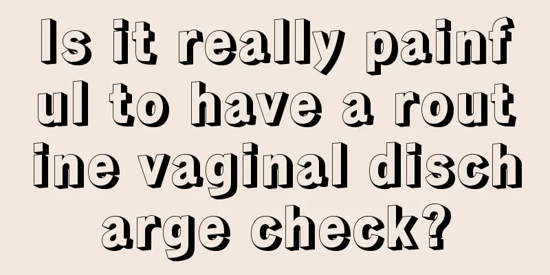 Is it really painful to have a routine vaginal discharge check?