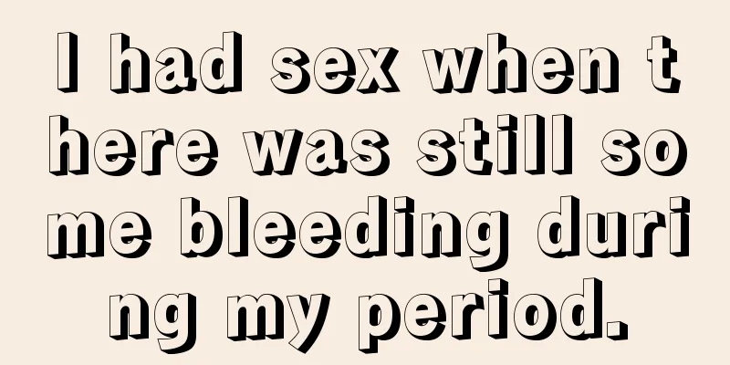 I had sex when there was still some bleeding during my period.