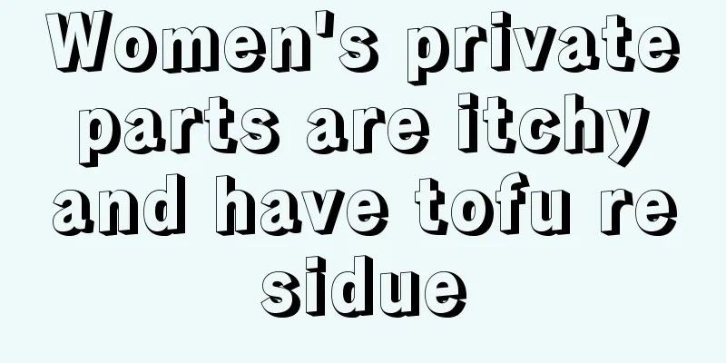 Women's private parts are itchy and have tofu residue