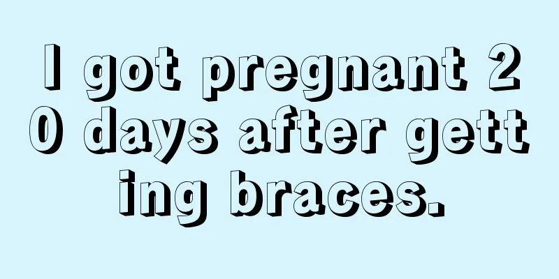 I got pregnant 20 days after getting braces.