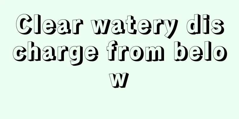 Clear watery discharge from below